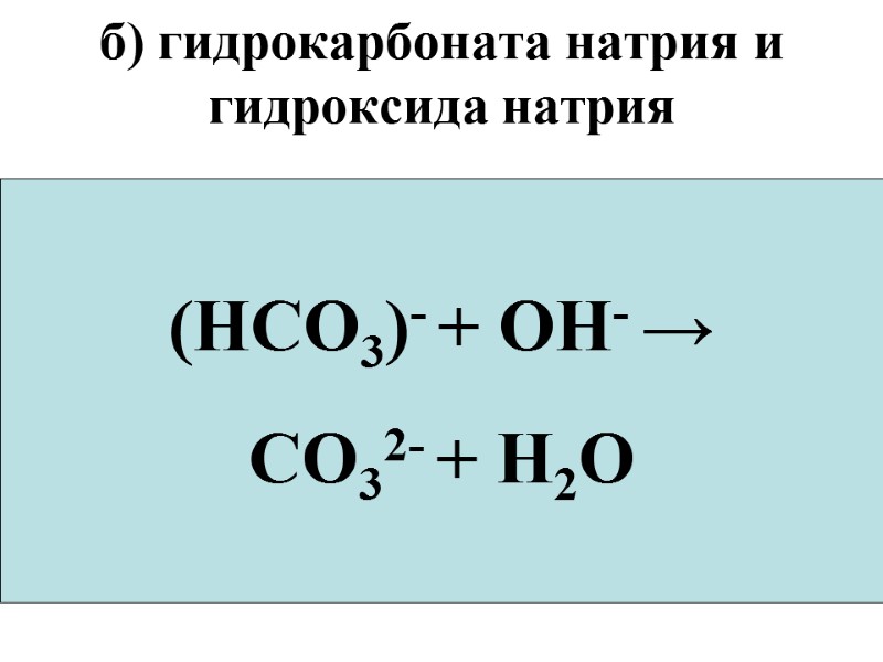 б) гидрокарбоната натрия и гидроксида натрия  NaHCO3+NaOH  → Na2CO3+H2O Na+ + (HCO3)-+Na+